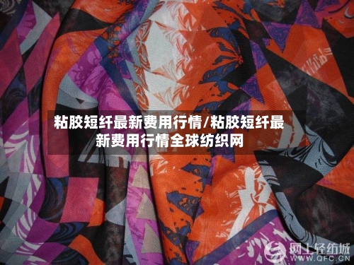 粘胶短纤最新费用行情/粘胶短纤最新费用行情全球纺织网