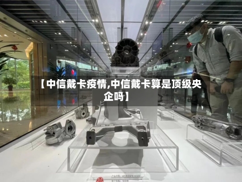 【中信戴卡疫情,中信戴卡算是顶级央企吗】