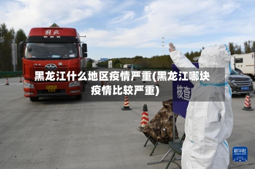 黑龙江什么地区疫情严重(黑龙江哪块疫情比较严重)