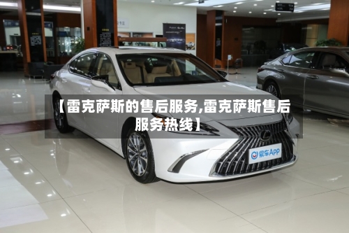【雷克萨斯的售后服务,雷克萨斯售后服务热线】-第2张图片