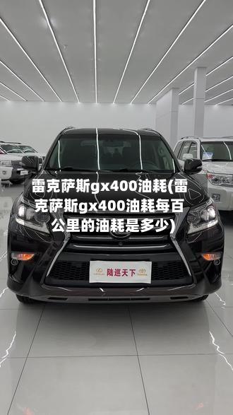 雷克萨斯gx400油耗(雷克萨斯gx400油耗每百公里的油耗是多少)