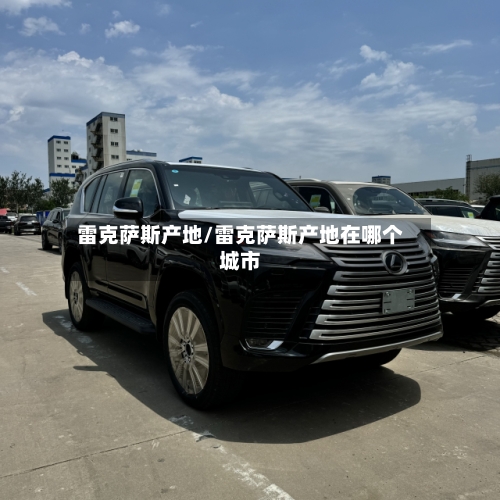 雷克萨斯产地/雷克萨斯产地在哪个城市