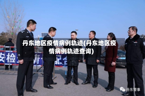 丹东地区疫情病例轨迹(丹东地区疫情病例轨迹查询)