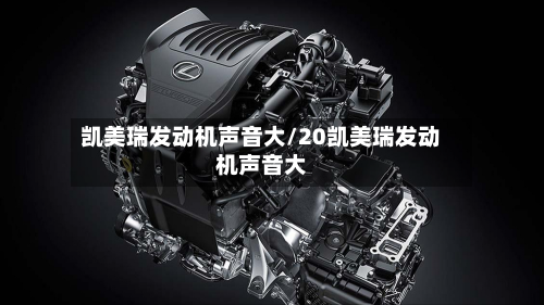 凯美瑞发动机声音大/20凯美瑞发动机声音大