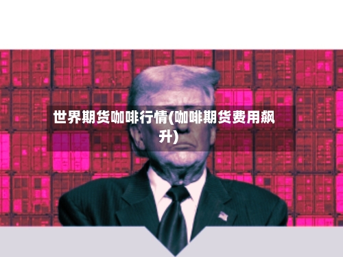 世界期货咖啡行情(咖啡期货费用飙升)-第1张图片