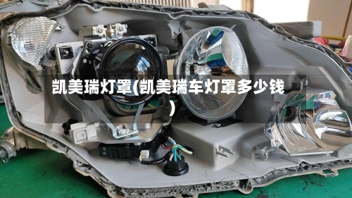 凯美瑞灯罩(凯美瑞车灯罩多少钱)