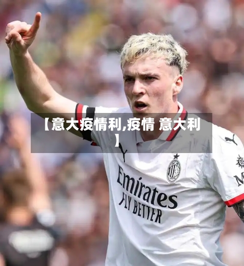 【意大疫情利,疫情 意大利】