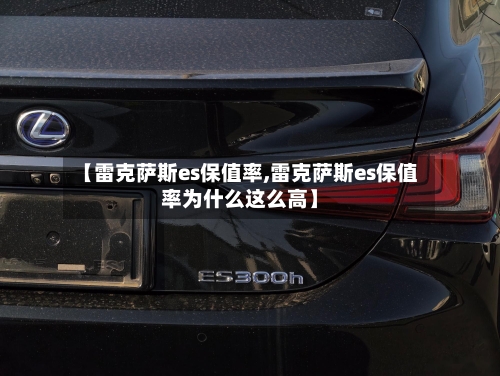 【雷克萨斯es保值率,雷克萨斯es保值率为什么这么高】-第2张图片
