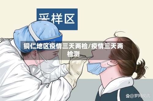 铜仁地区疫情三天两检/疫情三天两检测-第3张图片