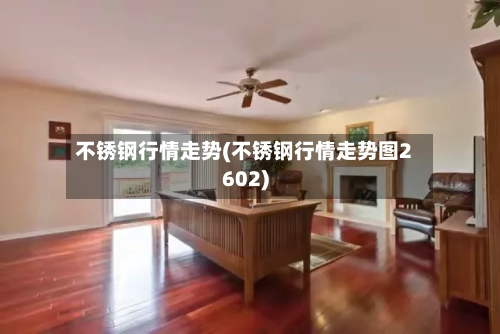 不锈钢行情走势(不锈钢行情走势图2602)