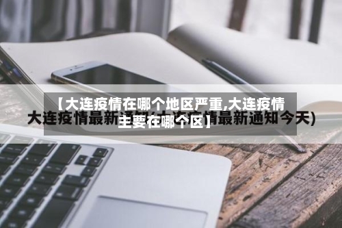 【大连疫情在哪个地区严重,大连疫情主要在哪个区】