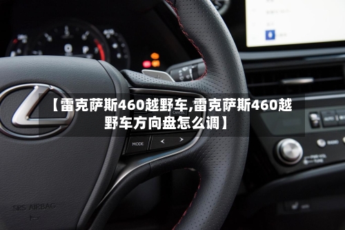 【雷克萨斯460越野车,雷克萨斯460越野车方向盘怎么调】