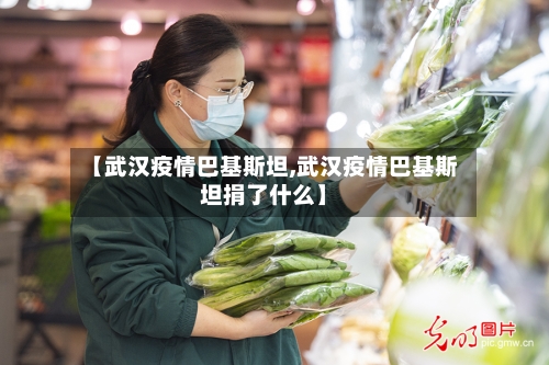 【武汉疫情巴基斯坦,武汉疫情巴基斯坦捐了什么】