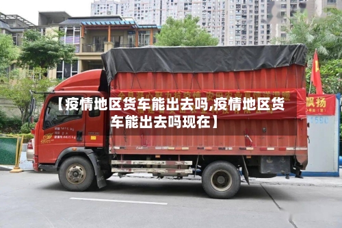【疫情地区货车能出去吗,疫情地区货车能出去吗现在】