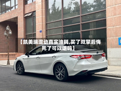 【凯美瑞混动真实油耗,买了双擎后悔死了可以退吗】-第2张图片