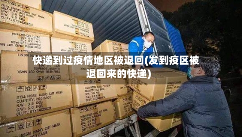 快递到过疫情地区被退回(发到疫区被退回来的快递)