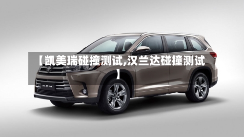 【凯美瑞碰撞测试,汉兰达碰撞测试】