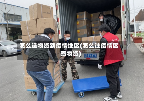 怎么送物资到疫情地区(怎么往疫情区寄物资)