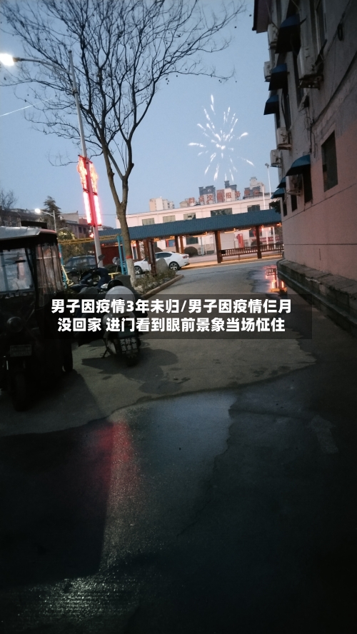 男子因疫情3年未归/男子因疫情仨月没回家 进门看到眼前景象当场怔住