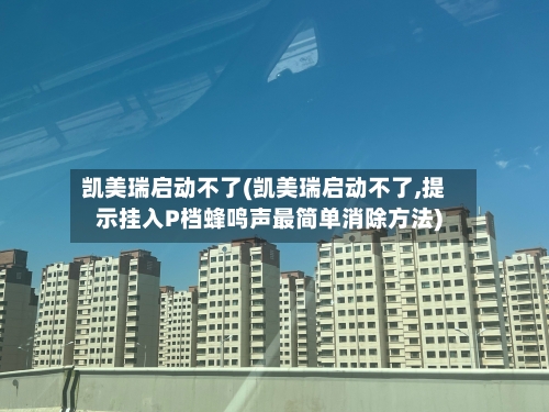凯美瑞启动不了(凯美瑞启动不了,提示挂入P档蜂鸣声最简单消除方法)