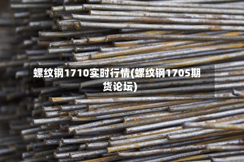 螺纹钢1710实时行情(螺纹钢1705期货论坛)