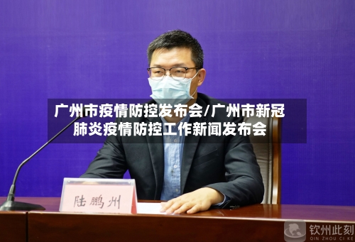 广州市疫情防控发布会/广州市新冠肺炎疫情防控工作新闻发布会