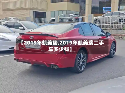 【2019年凯美瑞,2019年凯美瑞二手车多少钱】