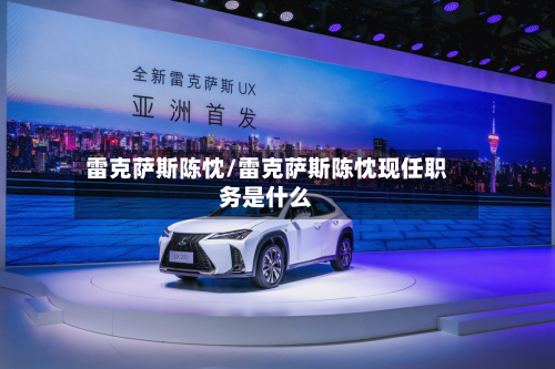 雷克萨斯陈忱/雷克萨斯陈忱现任职务是什么