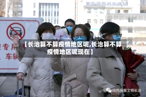 【长治算不算疫情地区呢,长治算不算疫情地区呢现在】