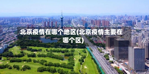 北京疫情在哪个地区(北京疫情主要在哪个区)