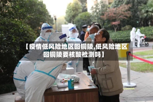 【疫情低风险地区回铜陵,低风险地区回铜陵要核酸检测吗】