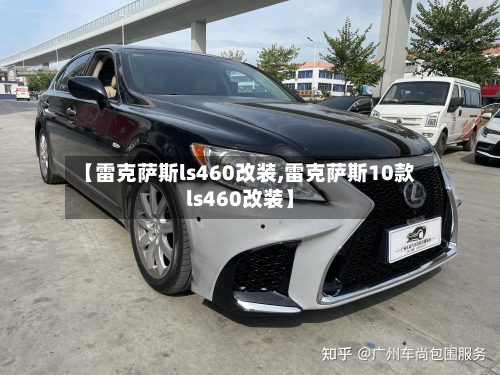 【雷克萨斯ls460改装,雷克萨斯10款ls460改装】