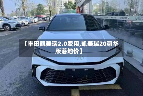 【丰田凯美瑞2.0费用,凯美瑞20豪华版落地价】