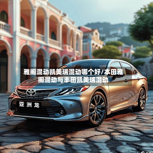 雅阁混动凯美瑞混动哪个好/本田雅阁混动与丰田凯美瑞混动