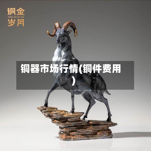 铜器市场行情(铜件费用)