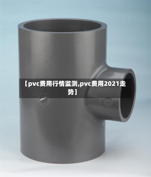 【pvc费用行情监测,pvc费用2021走势】