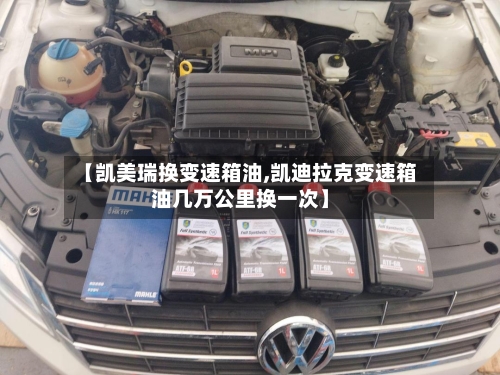 【凯美瑞换变速箱油,凯迪拉克变速箱油几万公里换一次】