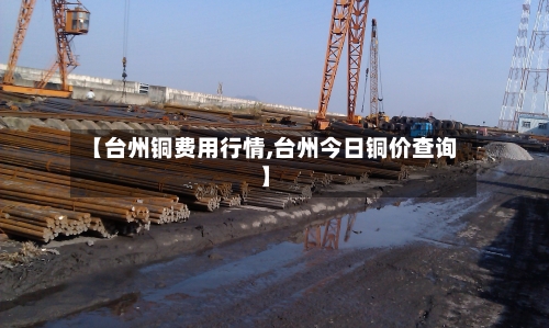 【台州铜费用行情,台州今日铜价查询】