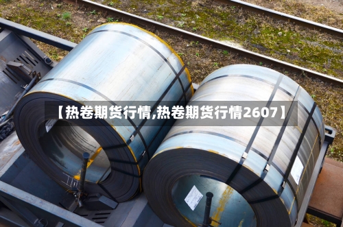 【热卷期货行情,热卷期货行情2607】