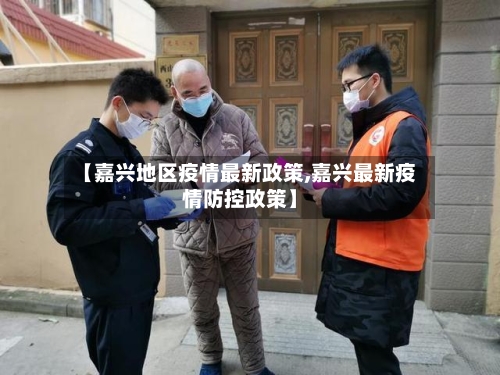 【嘉兴地区疫情最新政策,嘉兴最新疫情防控政策】