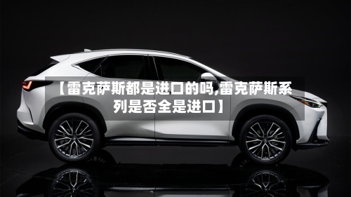 【雷克萨斯都是进口的吗,雷克萨斯系列是否全是进口】