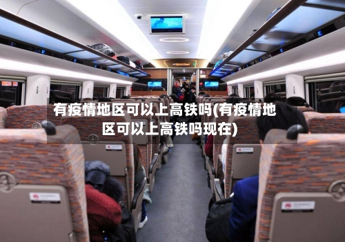 有疫情地区可以上高铁吗(有疫情地区可以上高铁吗现在)-第2张图片