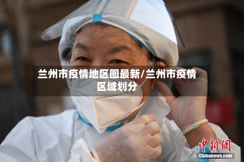 兰州市疫情地区图最新/兰州市疫情区域划分