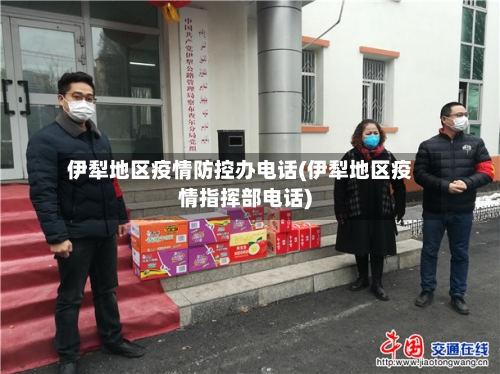 伊犁地区疫情防控办电话(伊犁地区疫情指挥部电话)