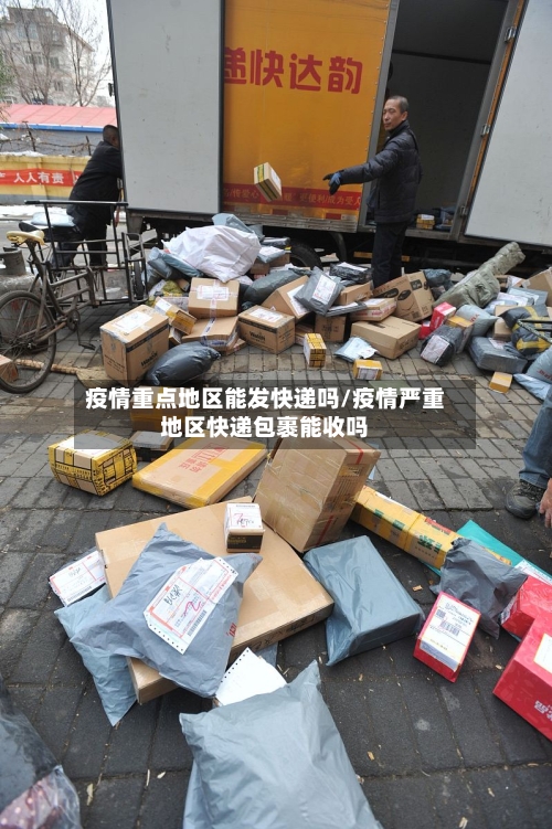 疫情重点地区能发快递吗/疫情严重地区快递包裹能收吗