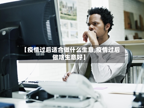 【疫情过后适合做什么生意,疫情过后做啥生意好】