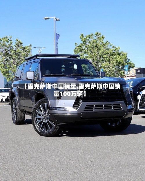 【雷克萨斯中国销量,雷克萨斯中国销量100万辆】