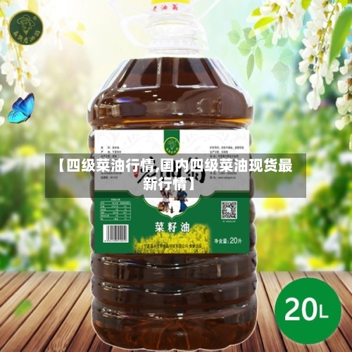 【四级菜油行情,国内四级菜油现货最新行情】
