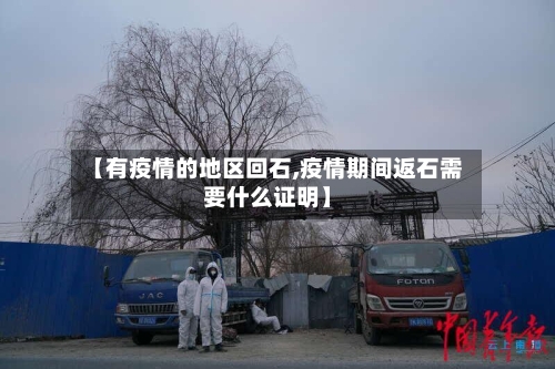 【有疫情的地区回石,疫情期间返石需要什么证明】