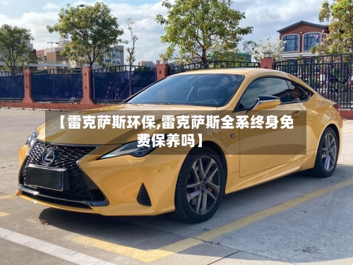 【雷克萨斯环保,雷克萨斯全系终身免费保养吗】-第1张图片